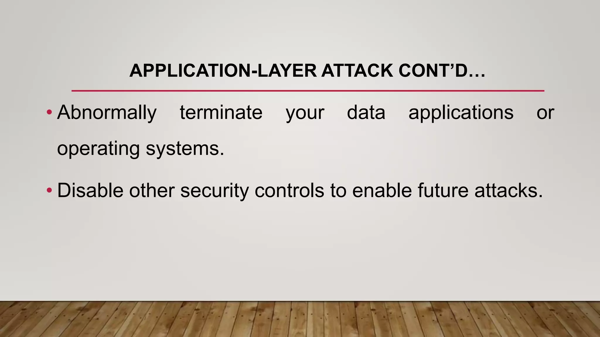 APPLICATION-LAYER ATTACK CONT’D…
• Abnormally terminate your data applications or
operating systems.
• Disable other security controls to enable future attacks.
 