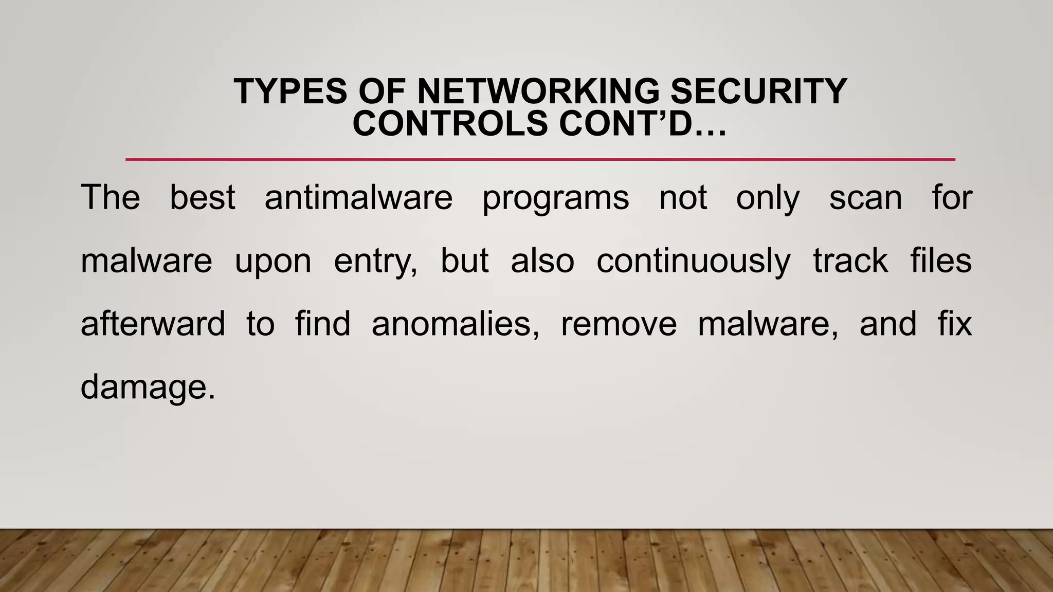TYPES OF NETWORKING SECURITY
CONTROLS CONT’D…
The best antimalware programs not only scan for
malware upon entry, but also continuously track files
afterward to find anomalies, remove malware, and fix
damage.
 
