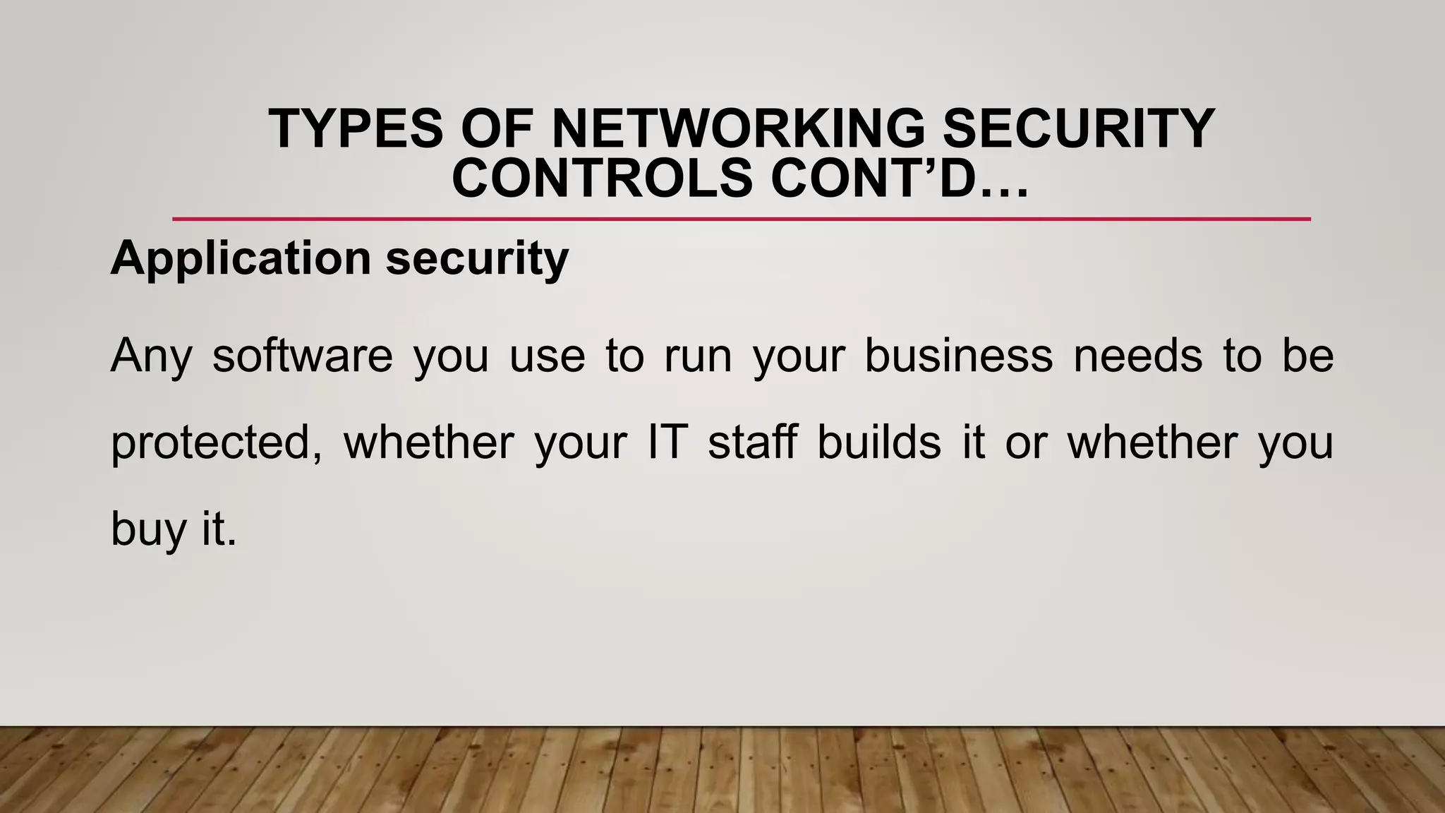 TYPES OF NETWORKING SECURITY
CONTROLS CONT’D…
Application security
Any software you use to run your business needs to be
protected, whether your IT staff builds it or whether you
buy it.
 