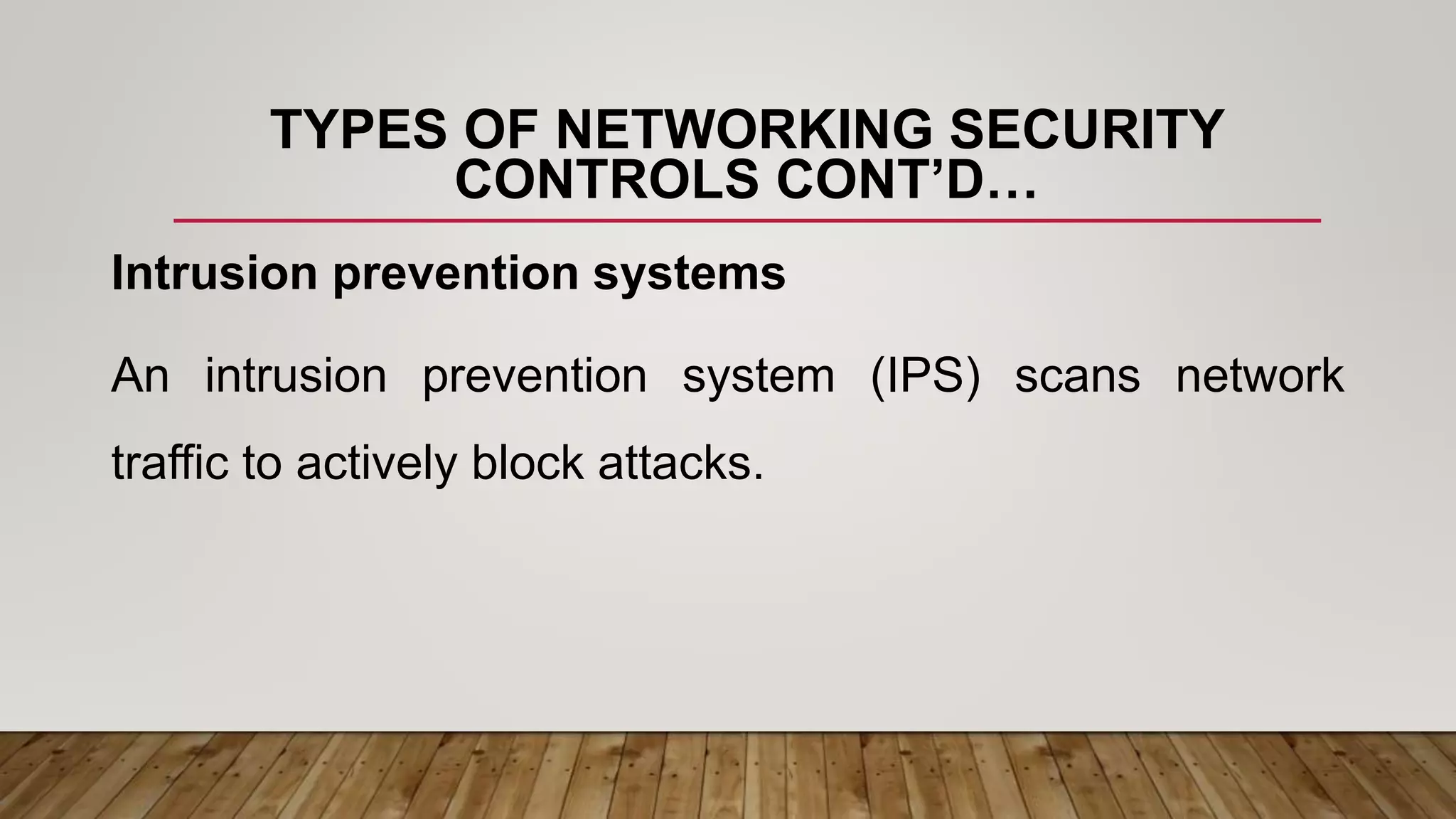 TYPES OF NETWORKING SECURITY
CONTROLS CONT’D…
Intrusion prevention systems
An intrusion prevention system (IPS) scans network
traffic to actively block attacks.
 