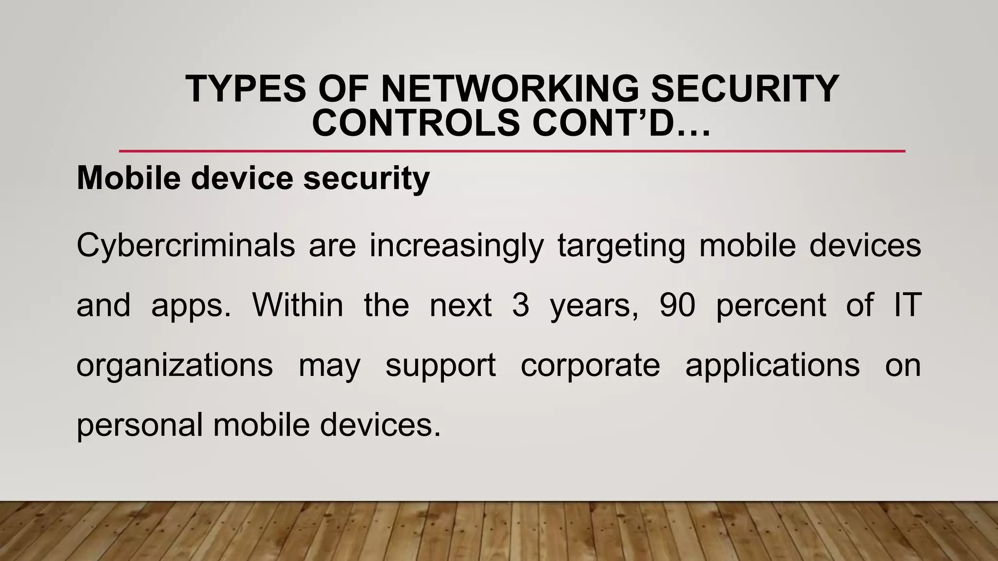 TYPES OF NETWORKING SECURITY
CONTROLS CONT’D…
Mobile device security
Cybercriminals are increasingly targeting mobile devices
and apps. Within the next 3 years, 90 percent of IT
organizations may support corporate applications on
personal mobile devices.
 