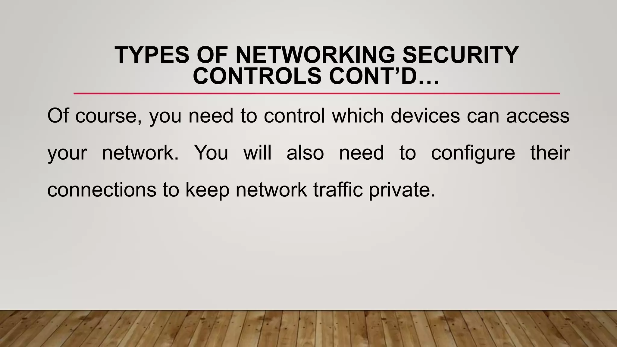 TYPES OF NETWORKING SECURITY
CONTROLS CONT’D…
Of course, you need to control which devices can access
your network. You will also need to configure their
connections to keep network traffic private.
 