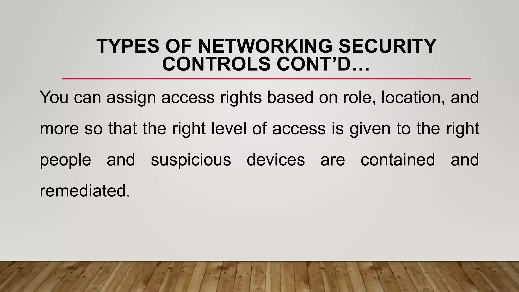 TYPES OF NETWORKING SECURITY
CONTROLS CONT’D…
You can assign access rights based on role, location, and
more so that the right level of access is given to the right
people and suspicious devices are contained and
remediated.
 