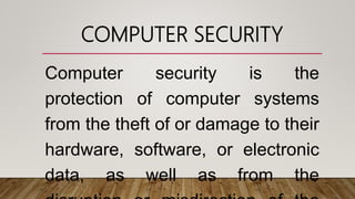 COMPUTER SECURITY
Computer security is the
protection of computer systems
from the theft of or damage to their
hardware, software, or electronic
data, as well as from the
 