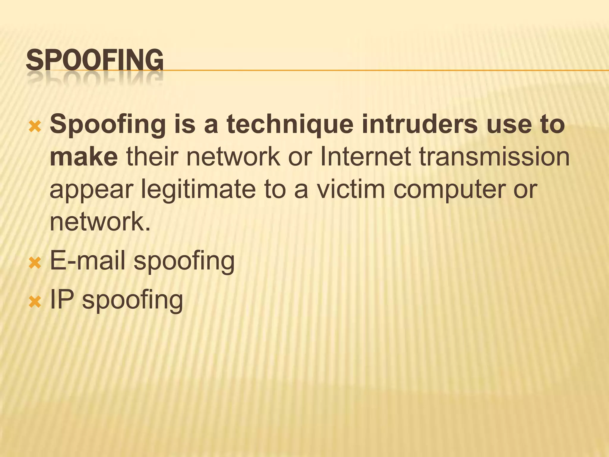 SPOOFING

 Spoofing is a technique intruders use to
  make their network or Internet transmission
  appear legitimate to a victim computer or
  network.
 E-mail spoofing

 IP spoofing
 