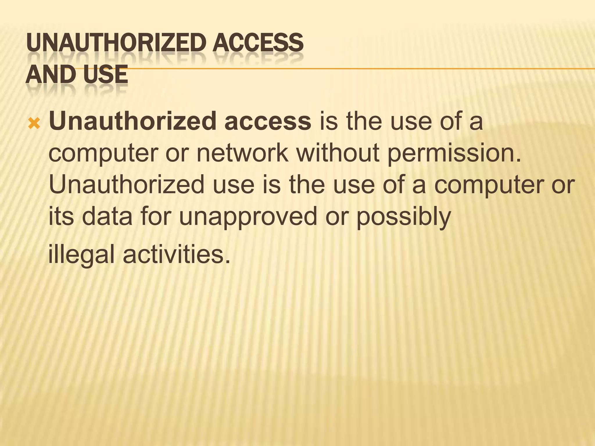 UNAUTHORIZED ACCESS
AND USE
   Unauthorized access is the use of a
    computer or network without permission.
    Unauthorized use is the use of a computer or
    its data for unapproved or possibly
    illegal activities.
 