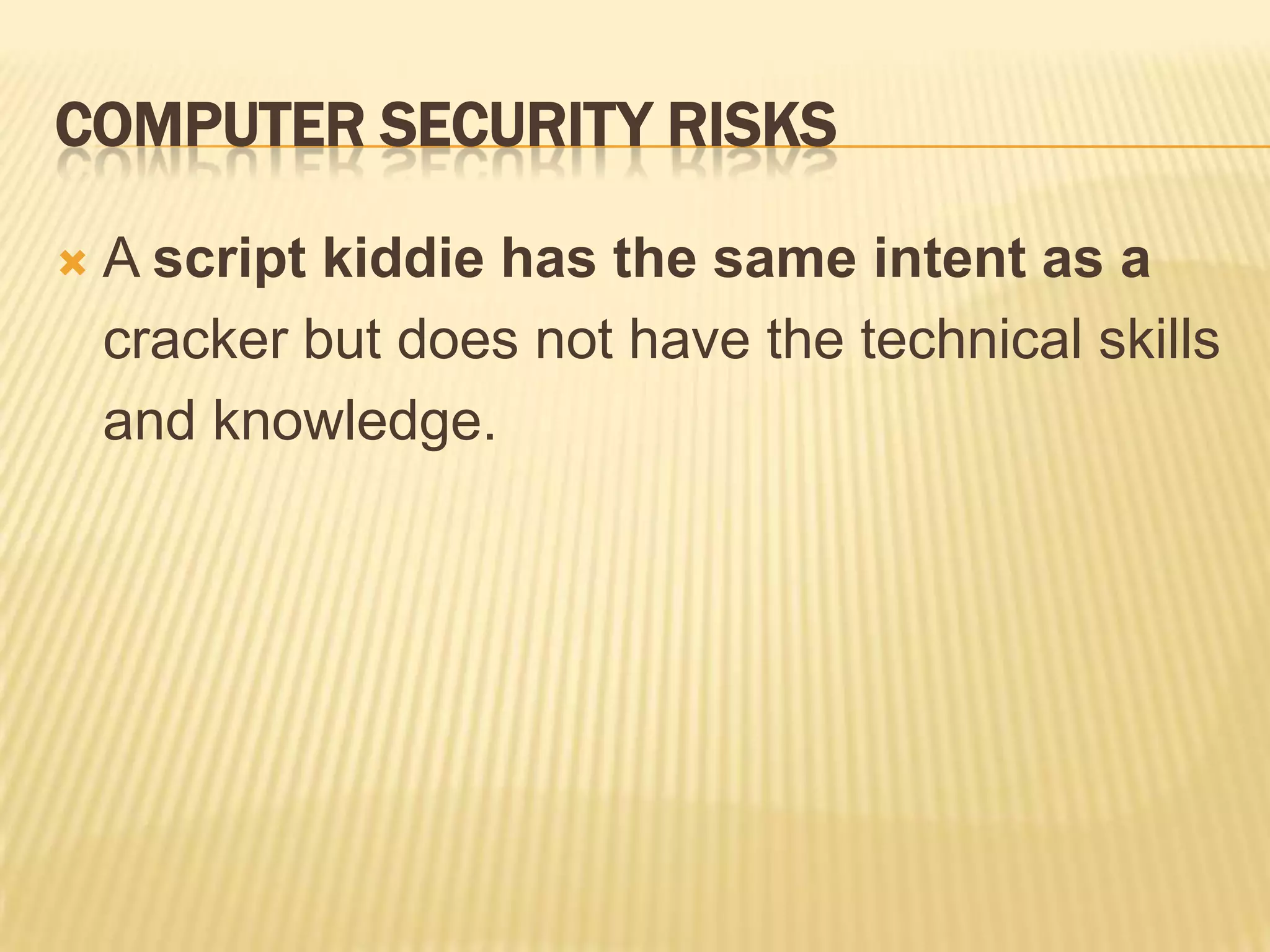 COMPUTER SECURITY RISKS

   A script kiddie has the same intent as a
    cracker but does not have the technical skills
    and knowledge.
 