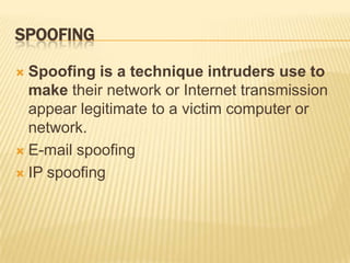 SPOOFING

 Spoofing is a technique intruders use to
  make their network or Internet transmission
  appear legitimate to a victim computer or
  network.
 E-mail spoofing

 IP spoofing
 