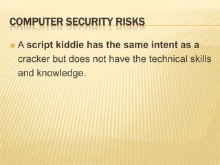 COMPUTER SECURITY RISKS

   A script kiddie has the same intent as a
    cracker but does not have the technical skills
    and knowledge.
 