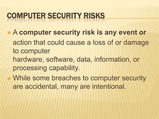 COMPUTER SECURITY RISKS

 A computer security risk is any event or
  action that could cause a loss of or damage
  to com...