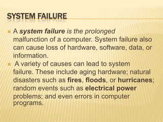 SYSTEM FAILURE
 A system failure is the prolonged
  malfunction of a computer. System failure also
  can cause loss of ha...