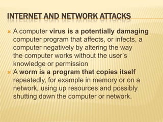 INTERNET AND NETWORK ATTACKS
 A computer virus is a potentially damaging
  computer program that affects, or infects, a
 ...