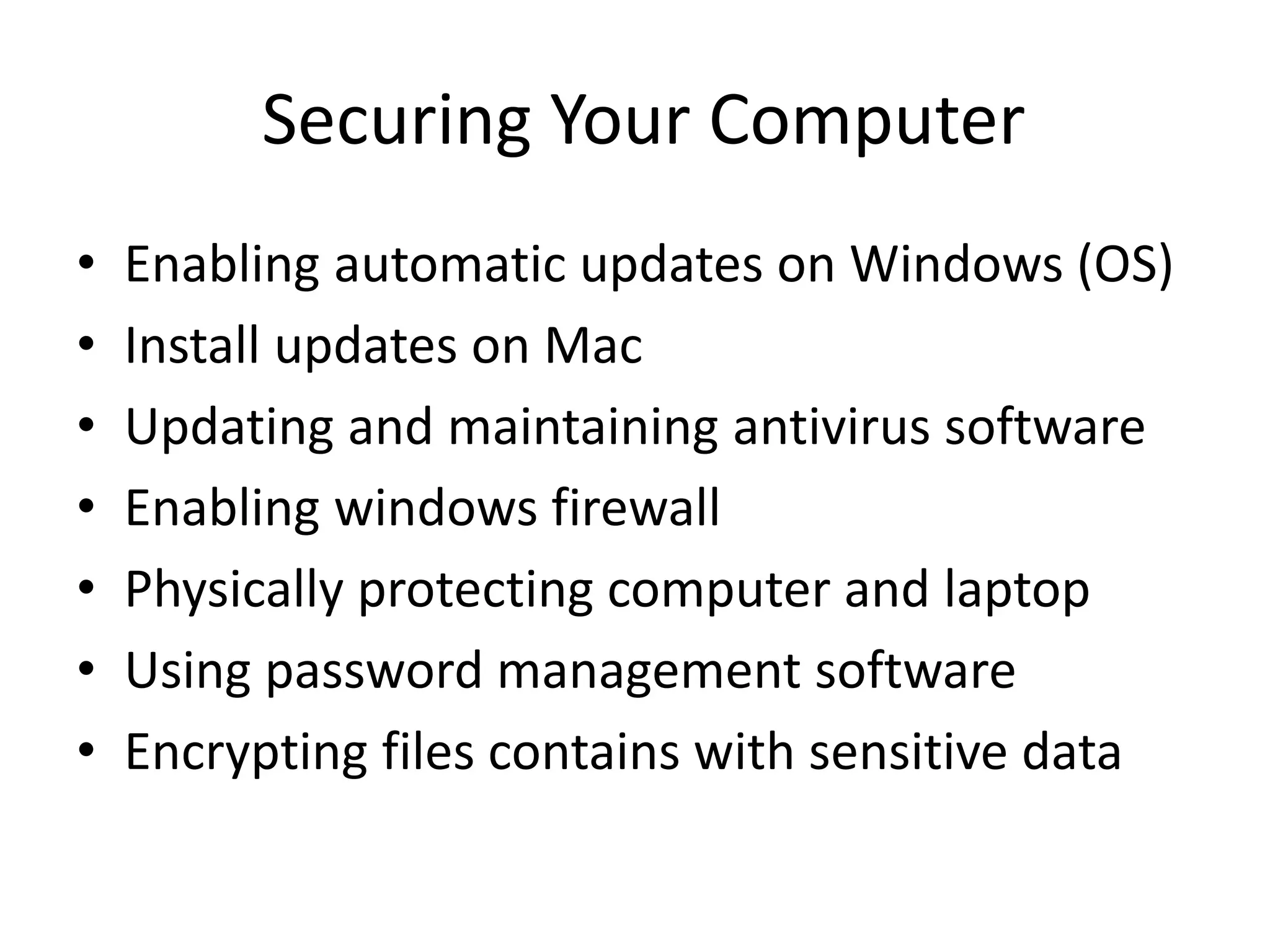 Securing Your Computer
• Enabling automatic updates on Windows (OS)
• Install updates on Mac
• Updating and maintaining antivirus software
• Enabling windows firewall
• Physically protecting computer and laptop
• Using password management software
• Encrypting files contains with sensitive data
 
