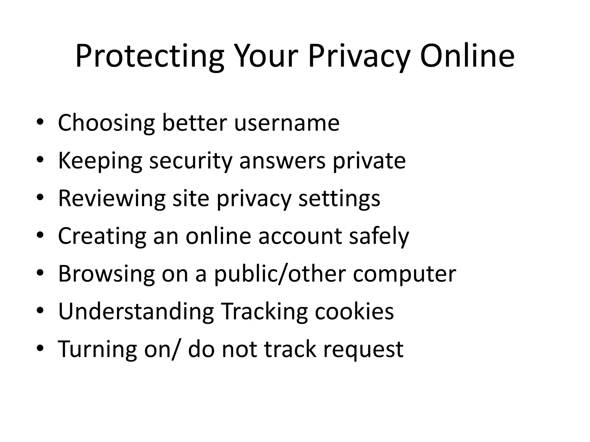 Protecting Your Privacy Online
• Choosing better username
• Keeping security answers private
• Reviewing site privacy settings
• Creating an online account safely
• Browsing on a public/other computer
• Understanding Tracking cookies
• Turning on/ do not track request
 