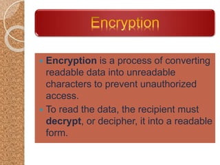  Encryption is a process of converting
readable data into unreadable
characters to prevent unauthorized
access.
 To read the data, the recipient must
decrypt, or decipher, it into a readable
form.
 