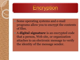 Encryption
 Some operating systems and e-mail
programs allow you to encrypt the contents
of files.
 A digital signature is an encrypted code
that a person, Web site, or organization
attaches to an electronic message to verify
the identity of the message sender.
 