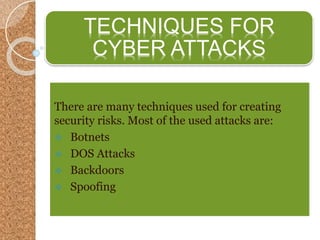 There are many techniques used for creating
security risks. Most of the used attacks are:
 Botnets
 DOS Attacks
 Backdoors
 Spoofing
TECHNIQUES FOR
CYBER ATTACKS
 