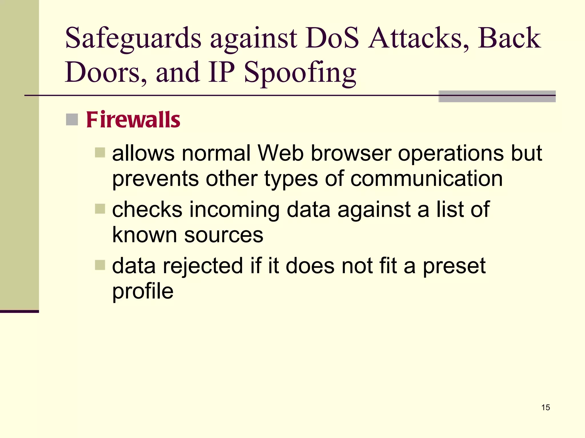 Safeguards against DoS Attacks, Back Doors, and IP Spoofing Firewalls allows normal Web browser operations but prevents other types of communication checks incoming data against a list of known sources data rejected if it does not fit a preset profile 