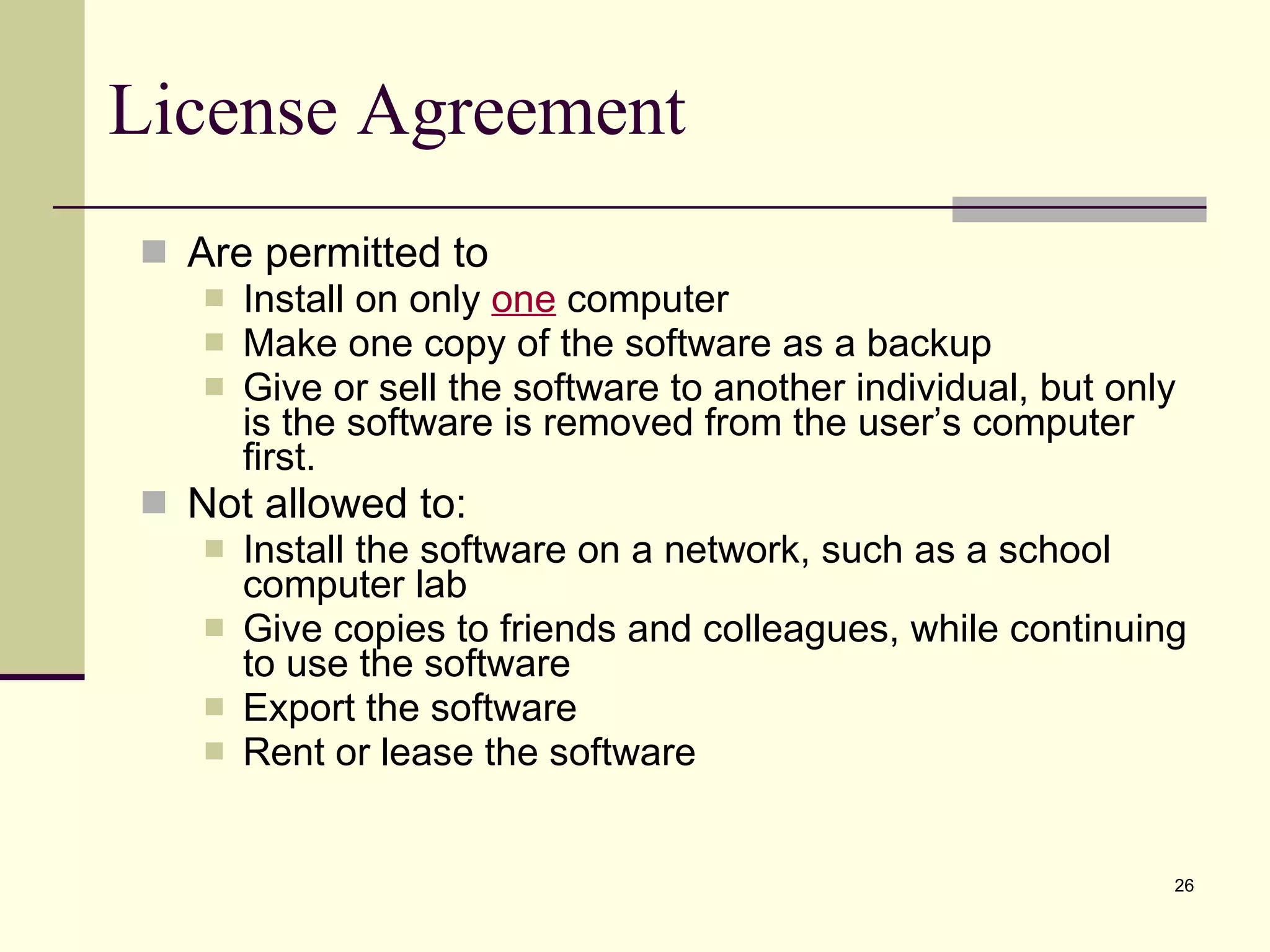 License Agreement Are permitted to Install on only  one  computer Make one copy of the software as a backup Give or sell the software to another individual, but only is the software is removed from the user’s computer first. Not allowed to: Install the software on a network, such as a school computer lab Give copies to friends and colleagues, while continuing to use the software Export the software Rent or lease the software 