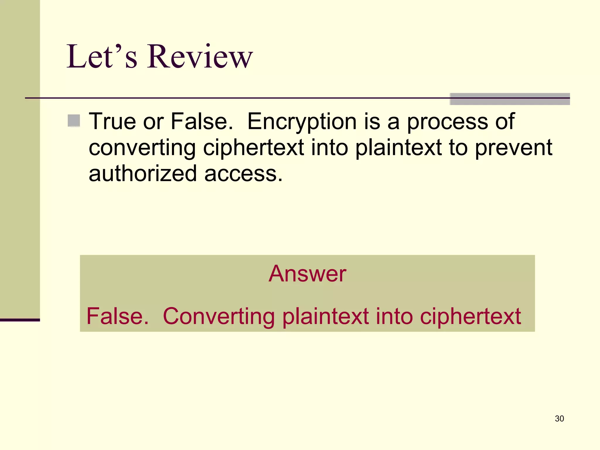 True or False.  Encryption is a process of converting ciphertext into plaintext to prevent authorized access. Let’s Review Answer False.  Converting plaintext into ciphertext 