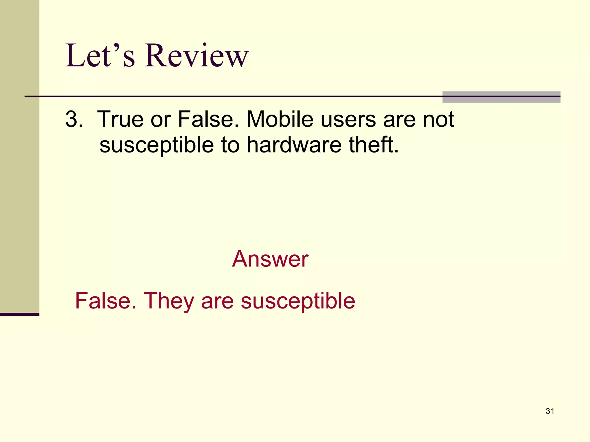 3.  True or False. Mobile users are not susceptible to hardware theft. Let’s Review Answer False. They are susceptible 