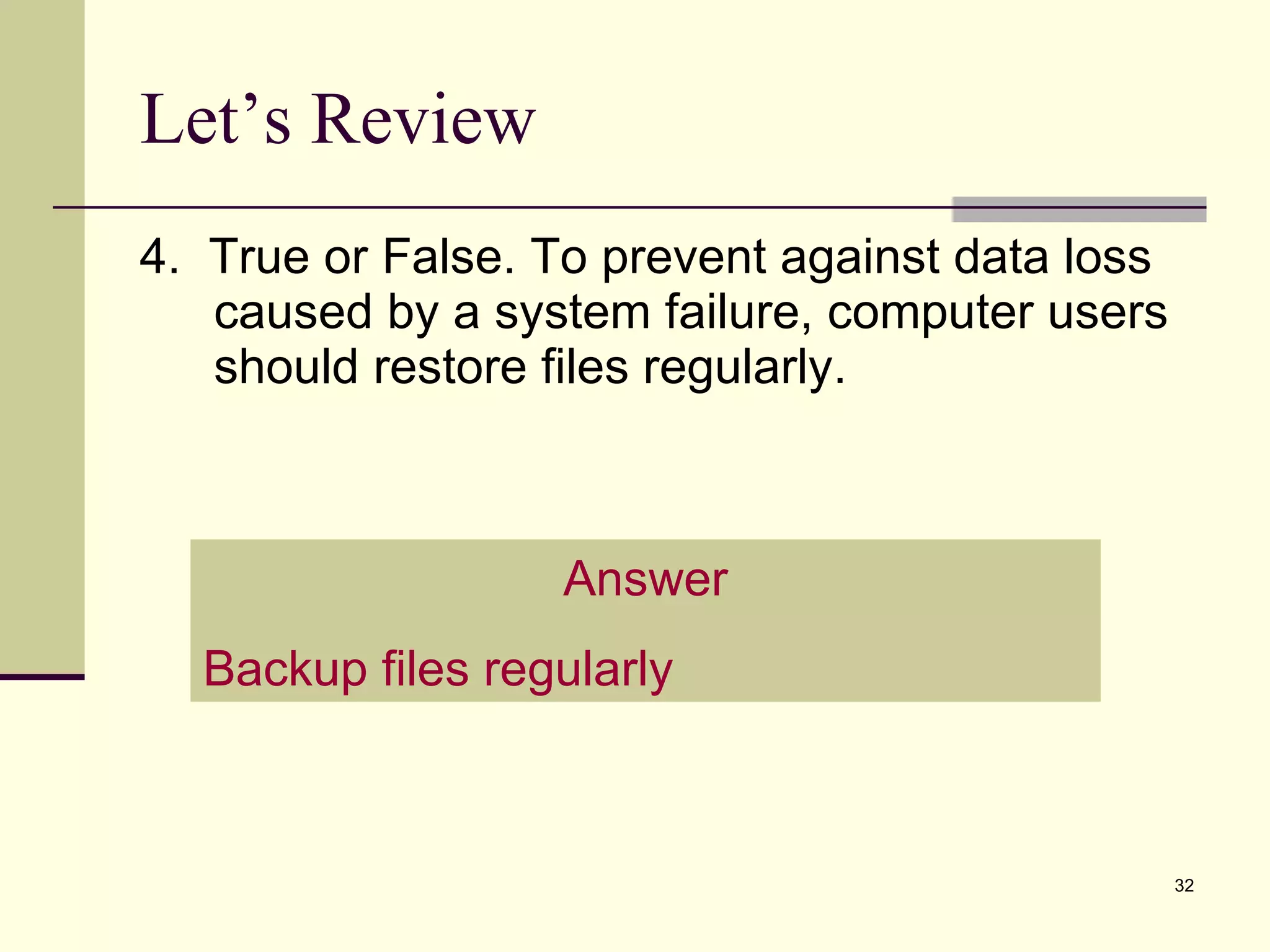 4.  True or False. To prevent against data loss caused by a system failure, computer users should restore files regularly. Let’s Review Answer Backup files regularly 