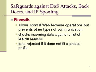 Safeguards against DoS Attacks, Back Doors, and IP Spoofing Firewalls allows normal Web browser operations but prevents other types of communication checks incoming data against a list of known sources data rejected if it does not fit a preset profile 
