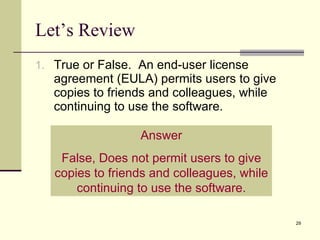 Let’s Review True or False.  An end-user license agreement (EULA) permits users to give copies to friends and colleagues, while continuing to use the software. Answer False, Does not permit users to give copies to friends and colleagues, while continuing to use the software. 