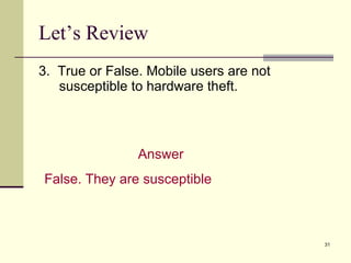 3.  True or False. Mobile users are not susceptible to hardware theft. Let’s Review Answer False. They are susceptible 