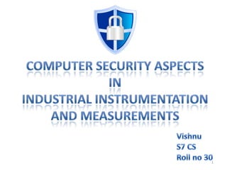 Computer Security Aspects inIndustrial Instrumentation and Measurements Vishnu  S7 CS Roll no 30 1 