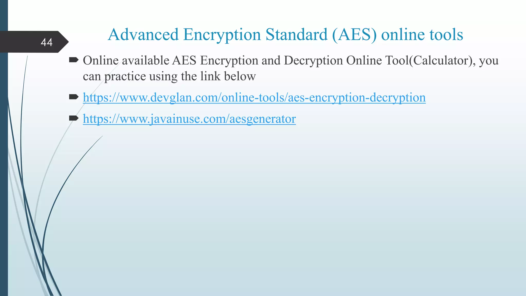  Online available AES Encryption and Decryption Online Tool(Calculator), you
can practice using the link below
 https://www.devglan.com/online-tools/aes-encryption-decryption
 https://www.javainuse.com/aesgenerator
44
Advanced Encryption Standard (AES) online tools
 