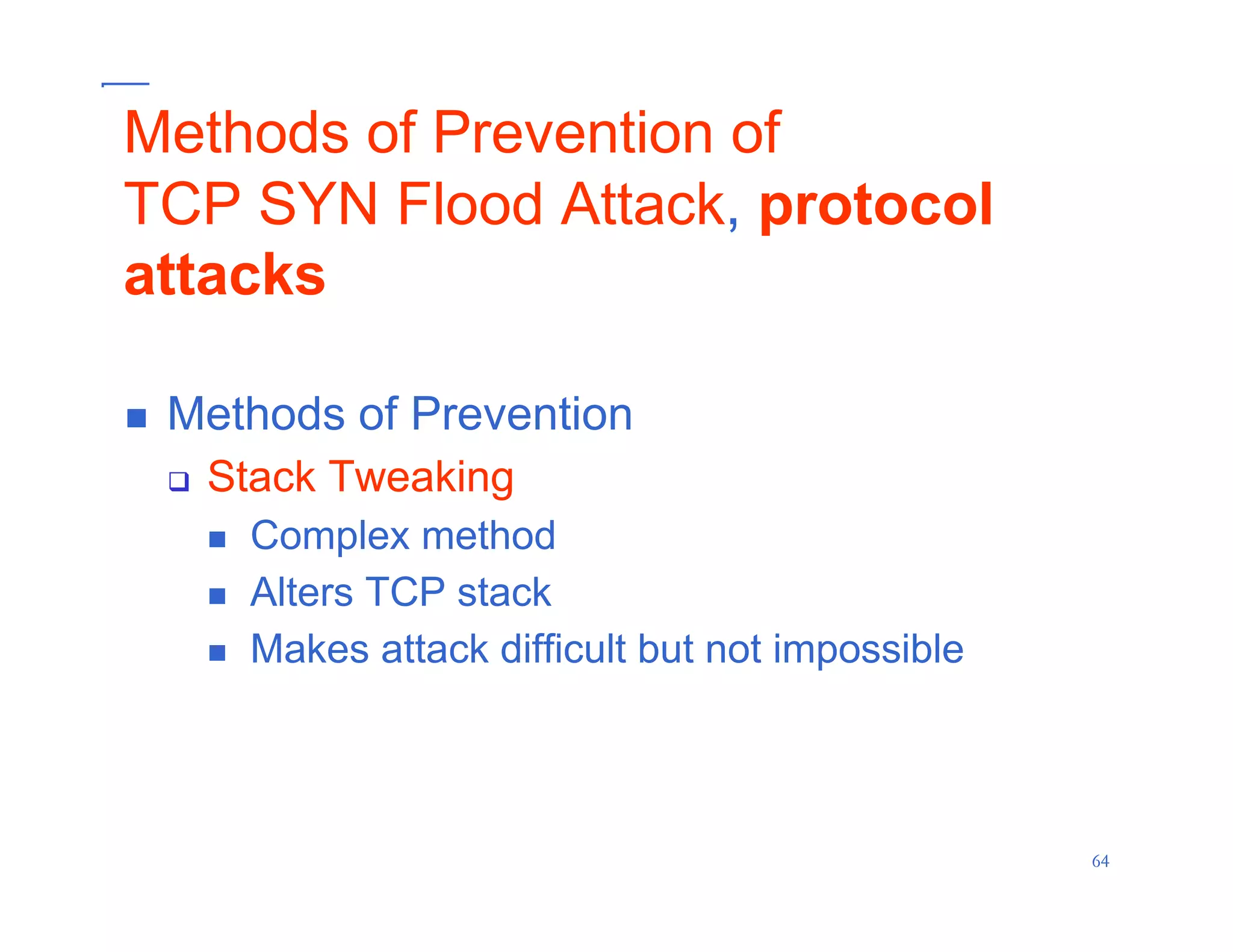 6464
Methods of Prevention of
TCP SYN Flood Attack, protocol
attacks
Stack Tweaking
Methods of Prevention
Stack Tweaking
Complex method
Alters TCP stack
Makes attack difficult but not impossible
 
