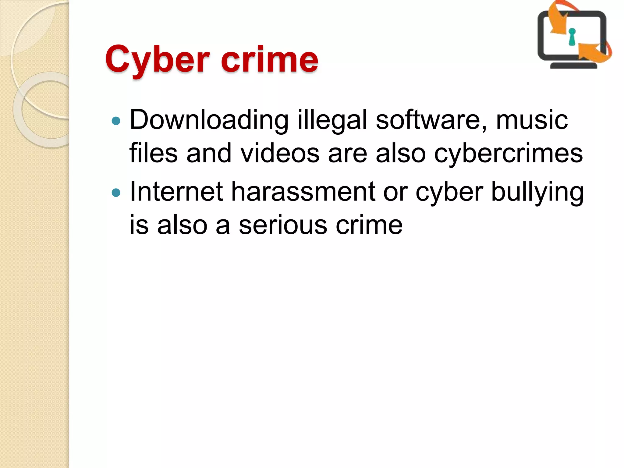 Cyber crime
 Downloading illegal software, music
files and videos are also cybercrimes
 Internet harassment or cyber bullying
is also a serious crime
 