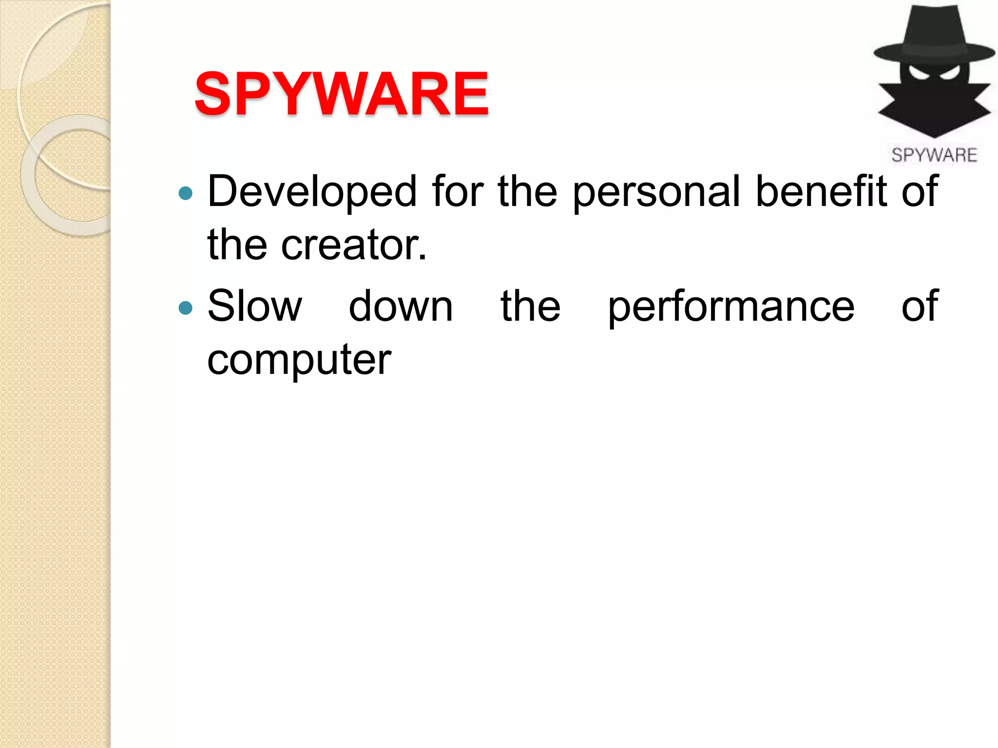 SPYWARE
 Developed for the personal benefit of
the creator.
 Slow down the performance of
computer
 