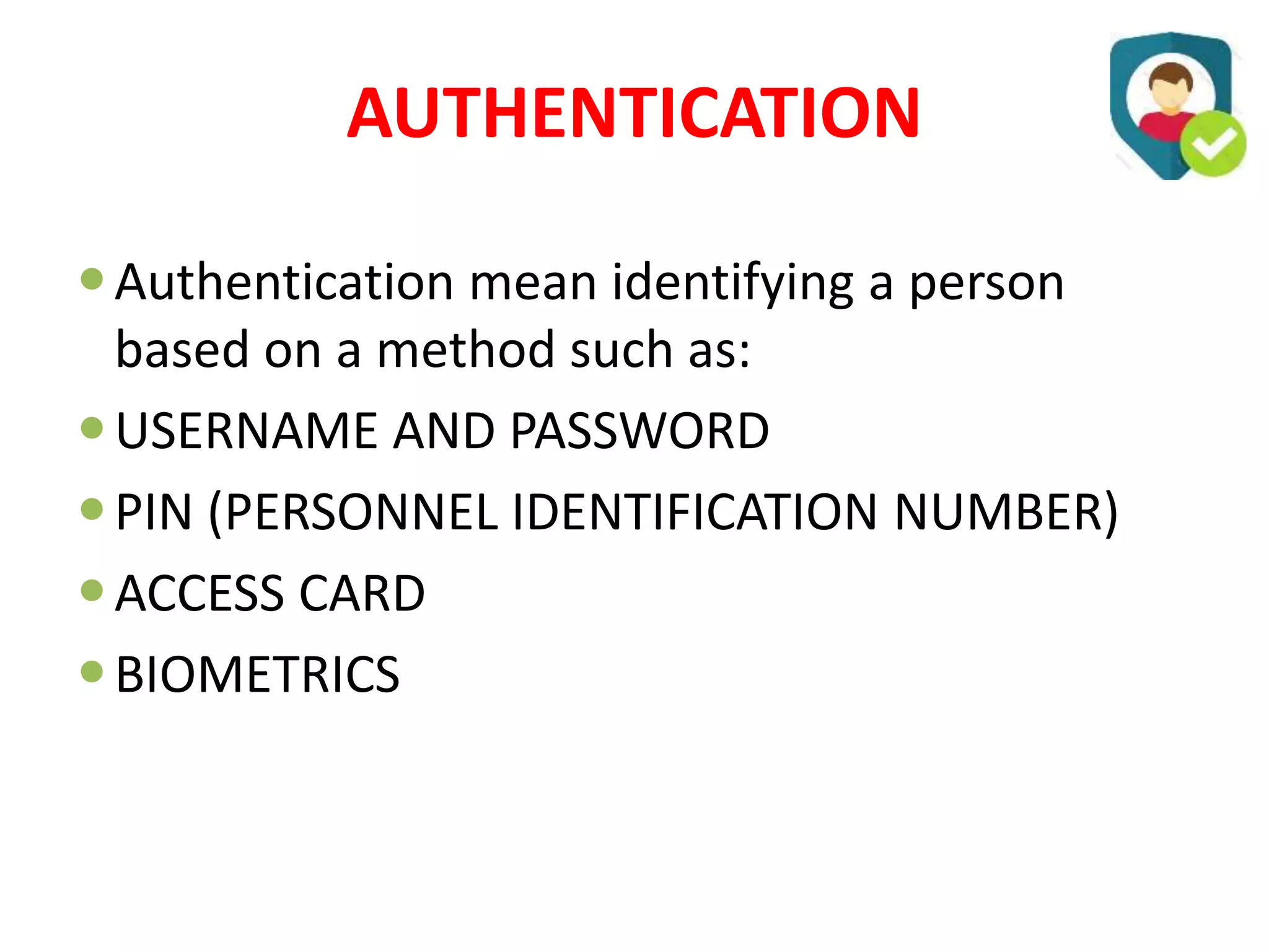 AUTHENTICATION
Authentication mean identifying a person
based on a method such as:
USERNAME AND PASSWORD
PIN (PERSONNEL IDENTIFICATION NUMBER)
ACCESS CARD
BIOMETRICS
 