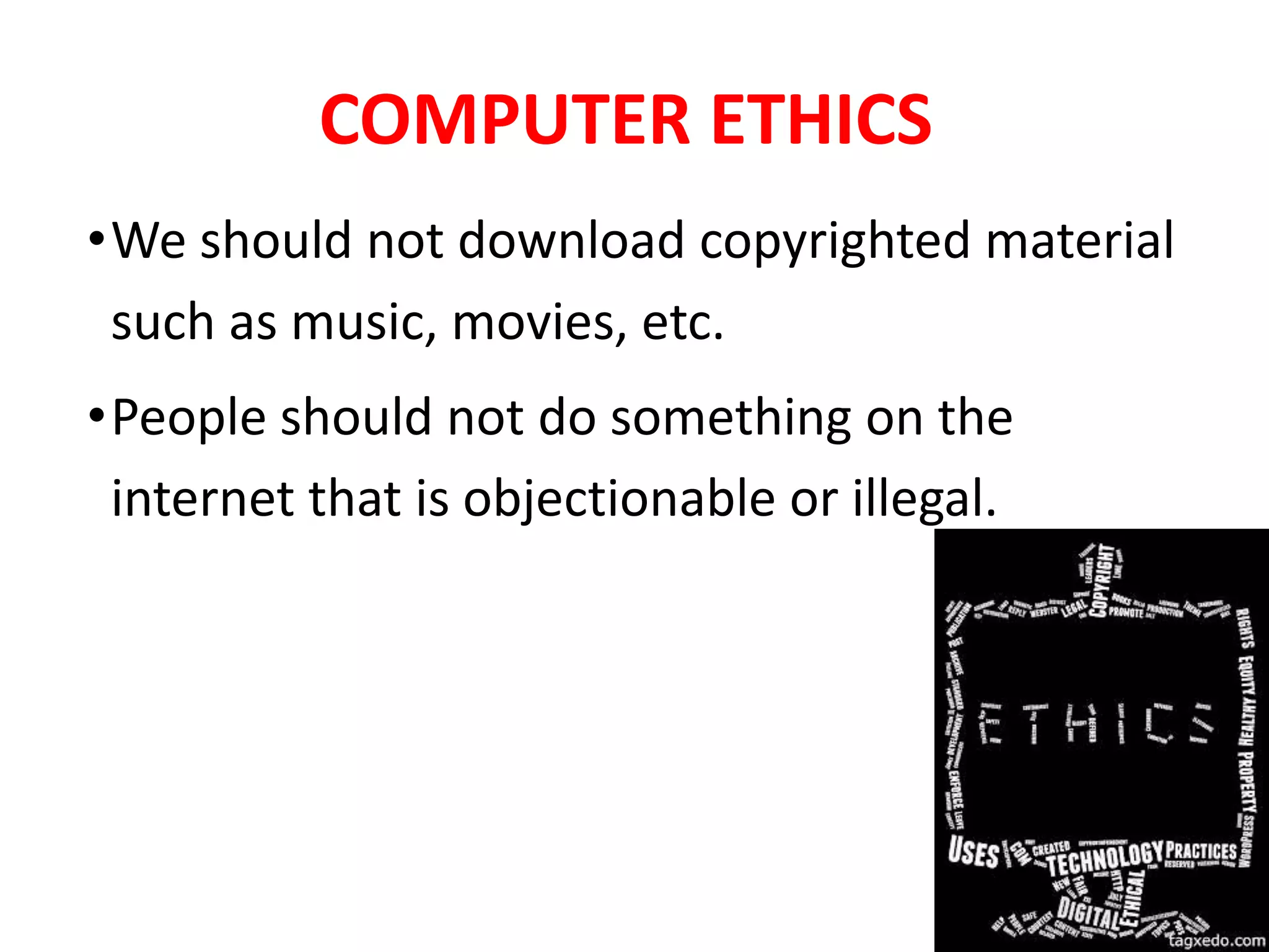 COMPUTER ETHICS
•We should not download copyrighted material
such as music, movies, etc.
•People should not do something on the
internet that is objectionable or illegal.
 