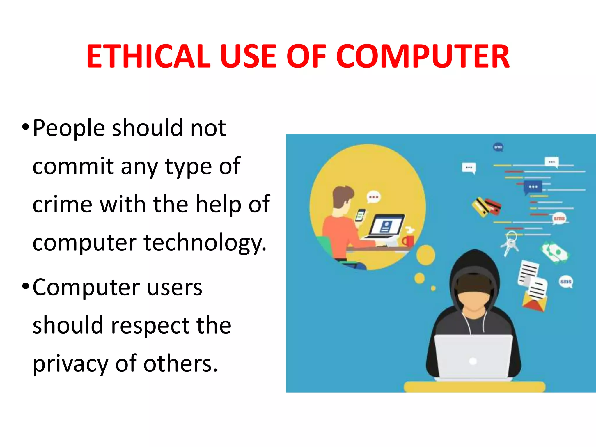 ETHICAL USE OF COMPUTER
•People should not
commit any type of
crime with the help of
computer technology.
•Computer users
should respect the
privacy of others.
 