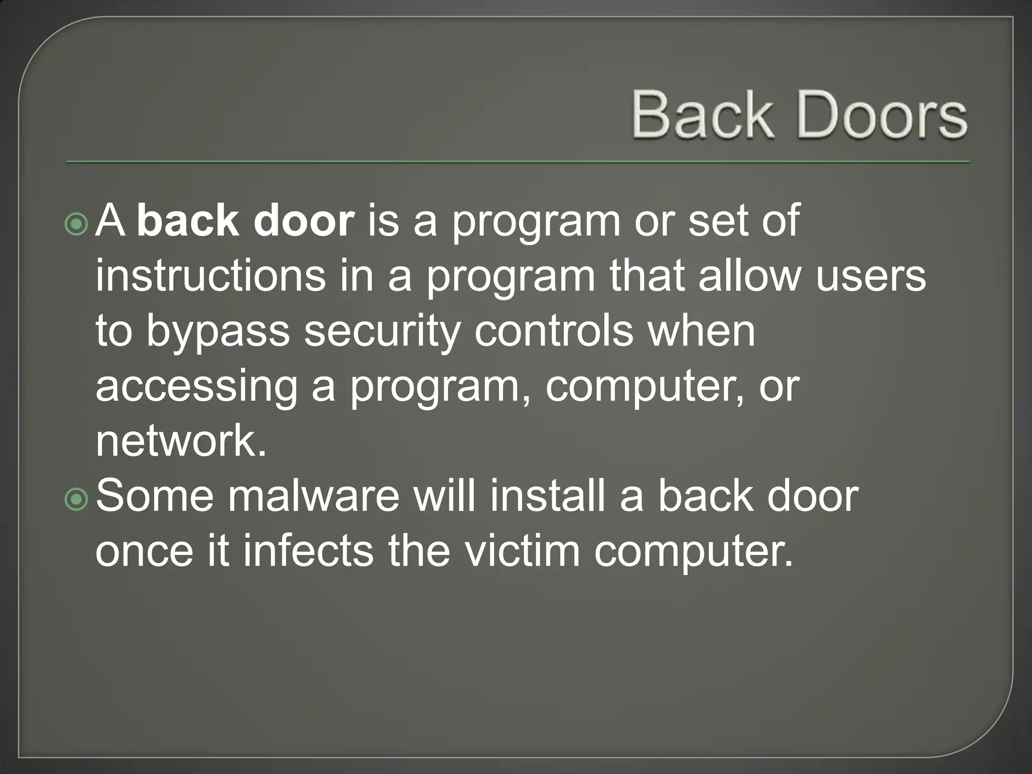 A  back door is a program or set of
  instructions in a program that allow users
  to bypass security controls when
  accessing a program, computer, or
  network.
 Some malware will install a back door
  once it infects the victim computer.
 