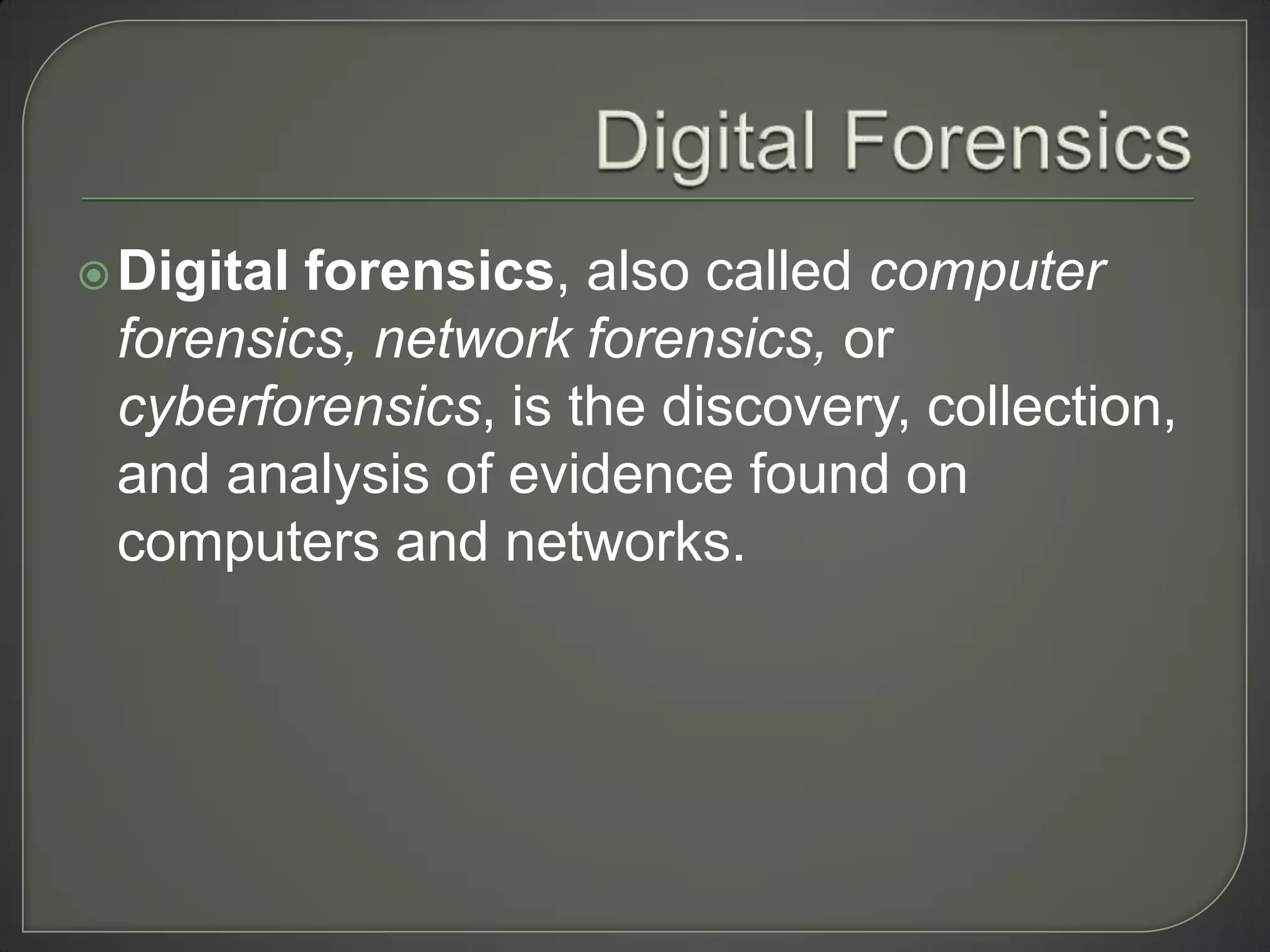  Digitalforensics, also called computer
 forensics, network forensics, or
 cyberforensics, is the discovery, collection,
 and analysis of evidence found on
 computers and networks.
 