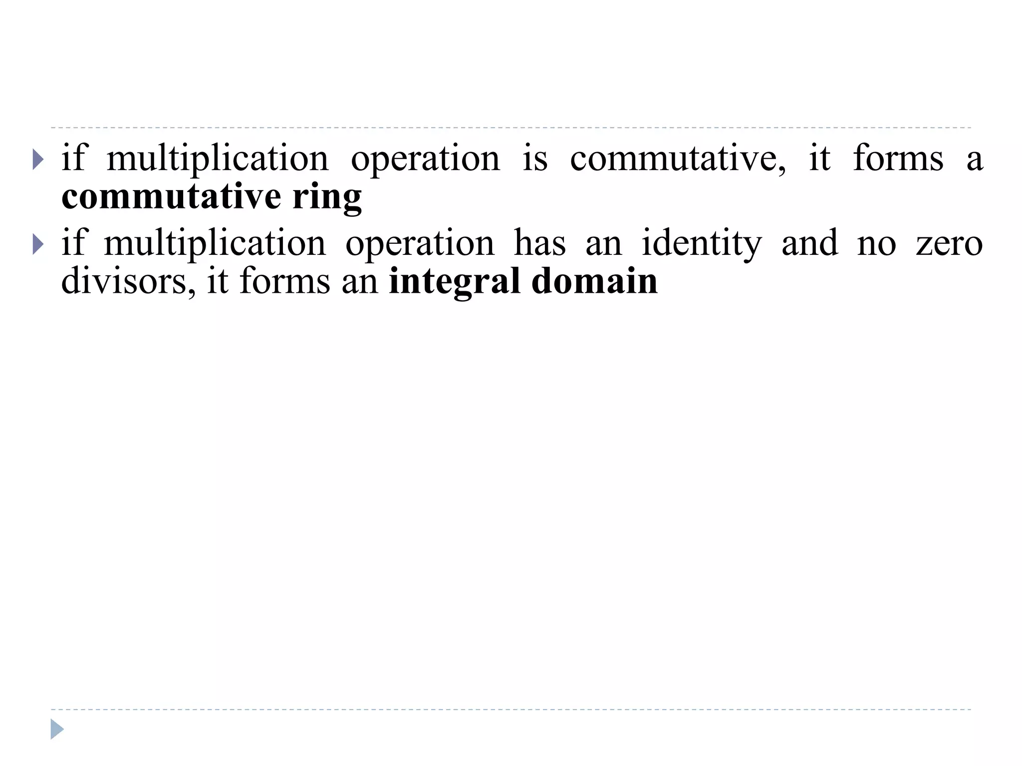  if multiplication operation is commutative, it forms a
commutative ring
 if multiplication operation has an identity and no zero
divisors, it forms an integral domain
 