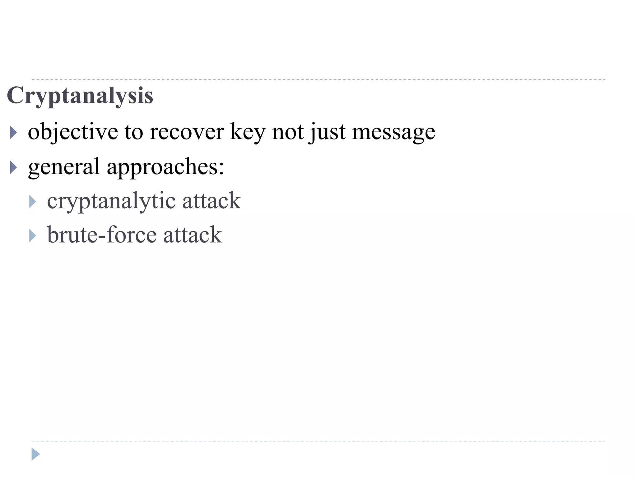 Cryptanalysis
 objective to recover key not just message
 general approaches:
 cryptanalytic attack
 brute-force attack
 