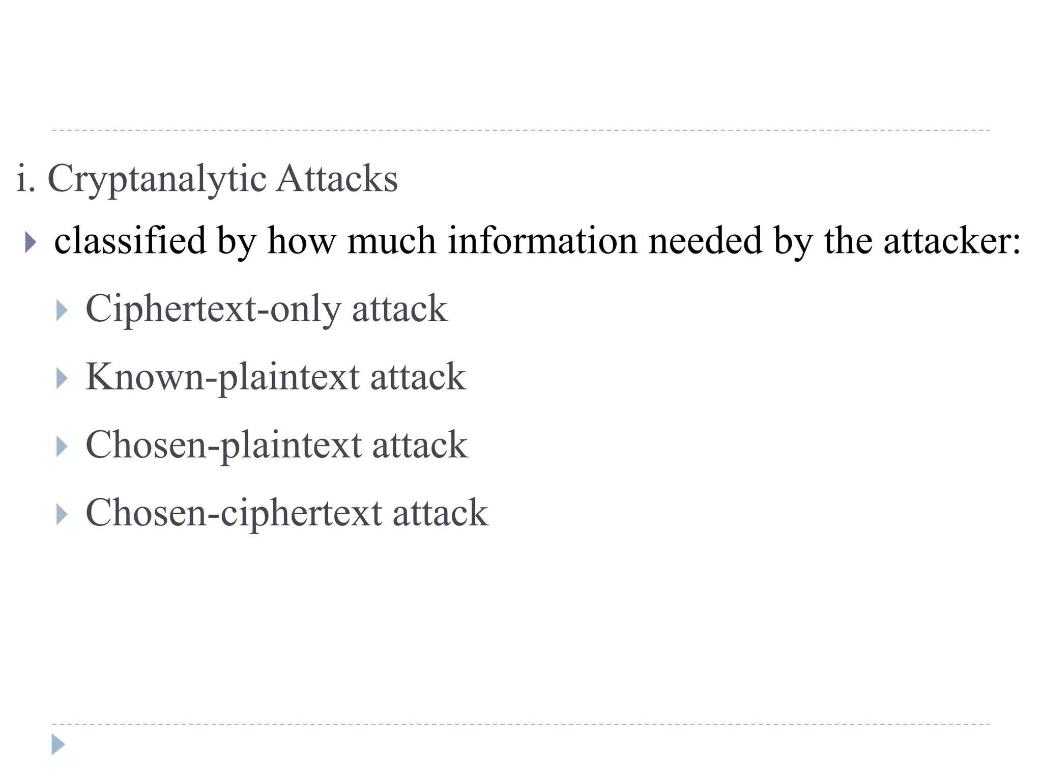 i. Cryptanalytic Attacks
 classified by how much information needed by the attacker:
 Ciphertext-only attack
 Known-plaintext attack
 Chosen-plaintext attack
 Chosen-ciphertext attack
 