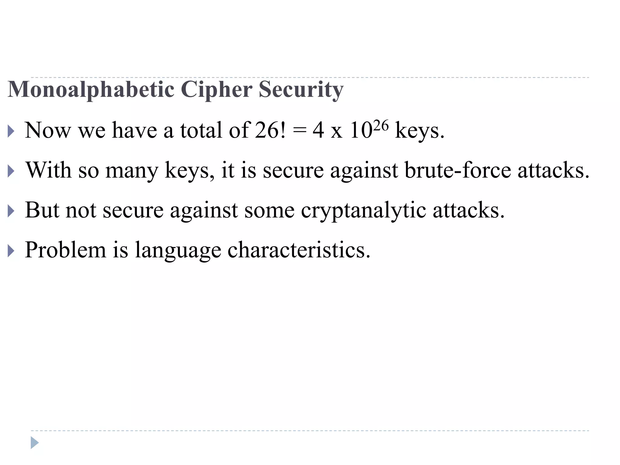 Monoalphabetic Cipher Security
 Now we have a total of 26! = 4 x 1026 keys.
 With so many keys, it is secure against brute-force attacks.
 But not secure against some cryptanalytic attacks.
 Problem is language characteristics.
 