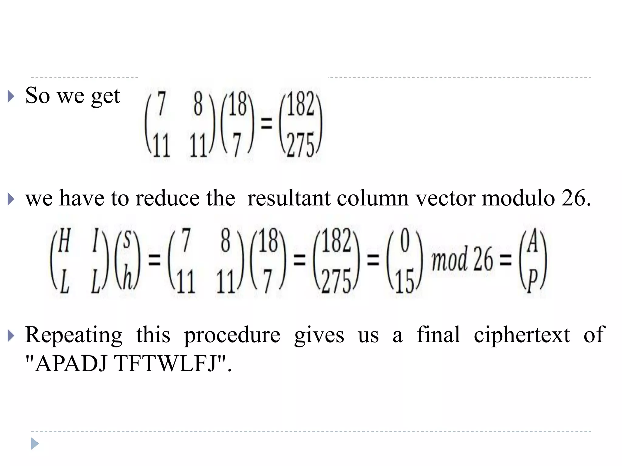  So we get
 we have to reduce the resultant column vector modulo 26.
 Repeating this procedure gives us a final ciphertext of
"APADJ TFTWLFJ".
 