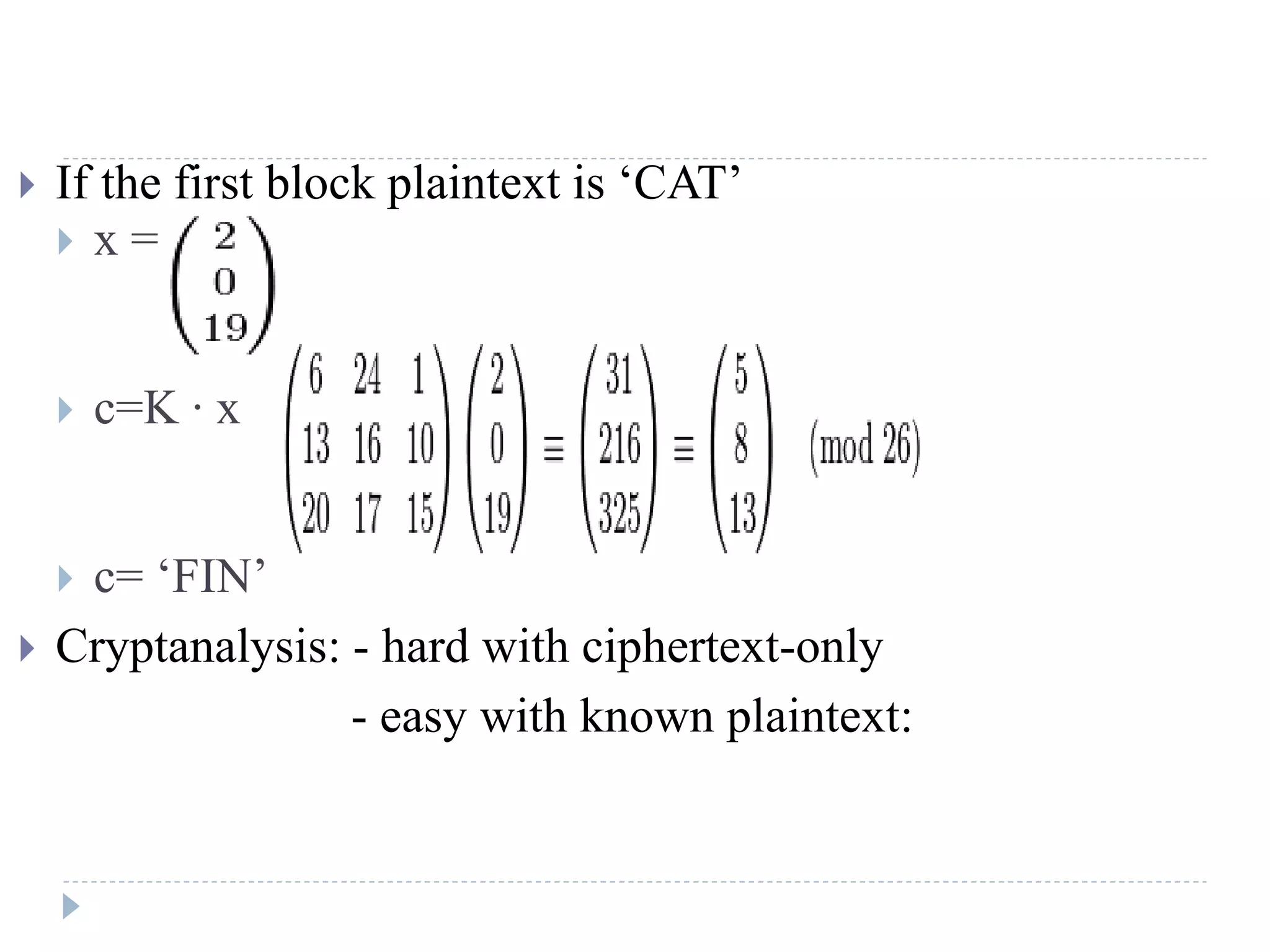  If the first block plaintext is ‘CAT’
 x =
 c=K ∙ x
 c= ‘FIN’
 Cryptanalysis: - hard with ciphertext-only
- easy with known plaintext:
 