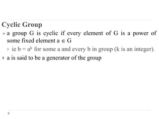 Cyclic Group
 a group G is cyclic if every element of G is a power of
some fixed element a  G
 ie b = ak for some a and every b in group (k is an integer).
 a is said to be a generator of the group
 