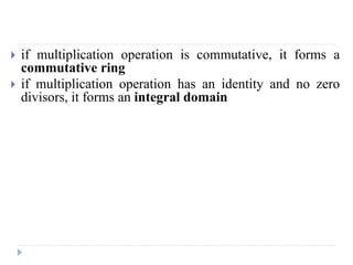  if multiplication operation is commutative, it forms a
commutative ring
 if multiplication operation has an identity and no zero
divisors, it forms an integral domain
 