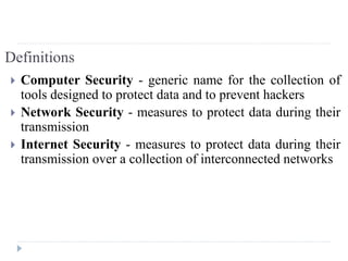 Definitions
 Computer Security - generic name for the collection of
tools designed to protect data and to prevent hackers
 Network Security - measures to protect data during their
transmission
 Internet Security - measures to protect data during their
transmission over a collection of interconnected networks
 