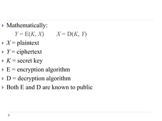  Mathematically:
Y = E(K, X) X = D(K, Y)
 X = plaintext
 Y = ciphertext
 K = secret key
 E = encryption algorithm
 D = decryption algorithm
 Both E and D are known to public
 