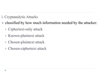 i. Cryptanalytic Attacks
 classified by how much information needed by the attacker:
 Ciphertext-only attack
 Known-plaintext attack
 Chosen-plaintext attack
 Chosen-ciphertext attack
 